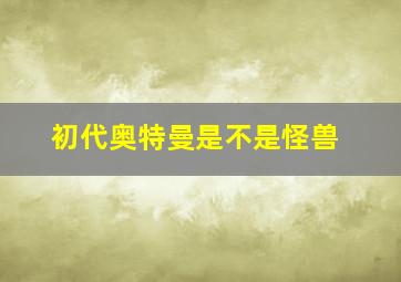 初代奥特曼是不是怪兽