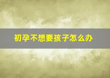 初孕不想要孩子怎么办