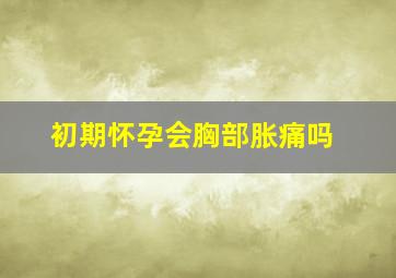 初期怀孕会胸部胀痛吗