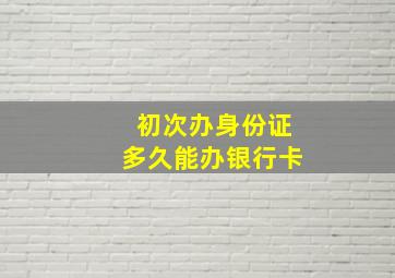 初次办身份证多久能办银行卡