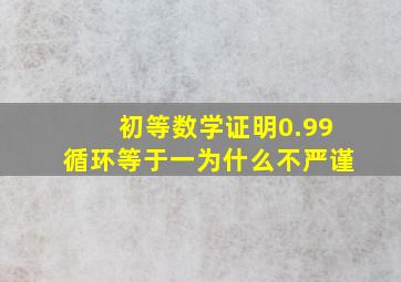 初等数学证明0.99循环等于一为什么不严谨