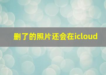 删了的照片还会在icloud