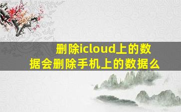 删除icloud上的数据会删除手机上的数据么