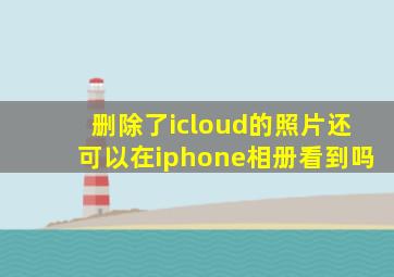 删除了icloud的照片还可以在iphone相册看到吗