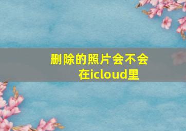 删除的照片会不会在icloud里