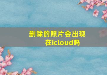 删除的照片会出现在icloud吗