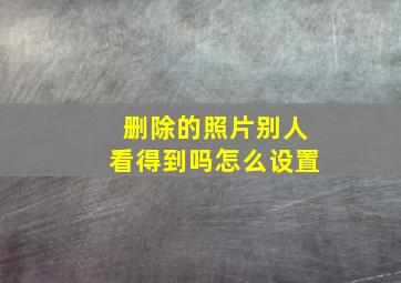 删除的照片别人看得到吗怎么设置