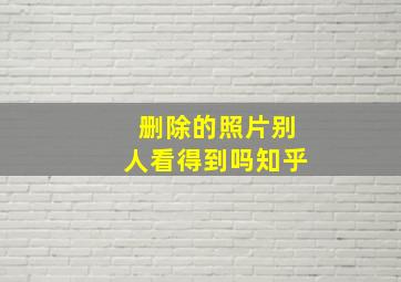 删除的照片别人看得到吗知乎