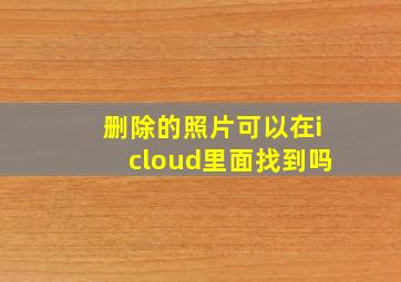 删除的照片可以在icloud里面找到吗