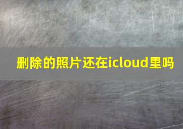 删除的照片还在icloud里吗