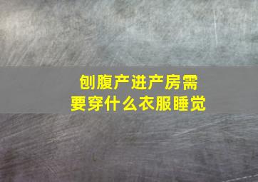 刨腹产进产房需要穿什么衣服睡觉