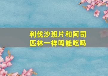 利伐沙班片和阿司匹林一样吗能吃吗