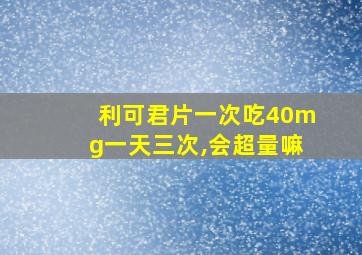 利可君片一次吃40mg一天三次,会超量嘛