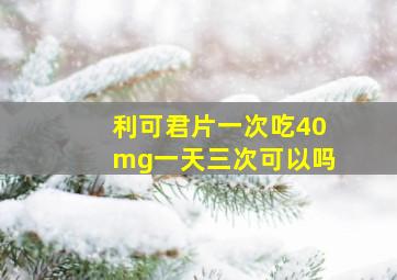 利可君片一次吃40mg一天三次可以吗