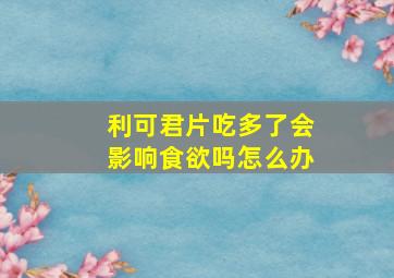 利可君片吃多了会影响食欲吗怎么办