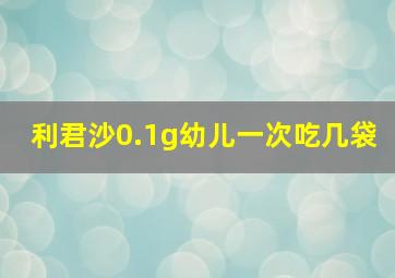 利君沙0.1g幼儿一次吃几袋