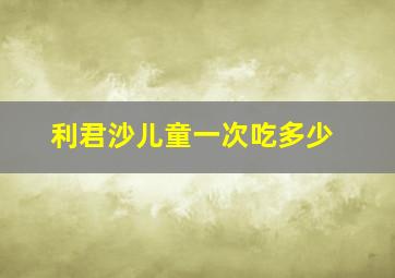 利君沙儿童一次吃多少