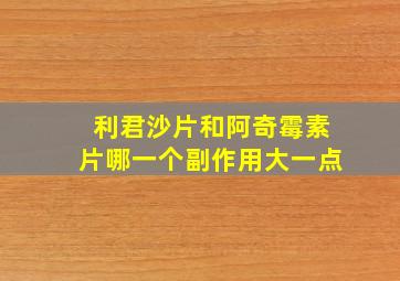 利君沙片和阿奇霉素片哪一个副作用大一点