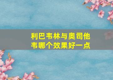 利巴韦林与奥司他韦哪个效果好一点