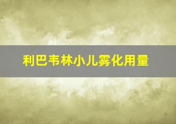 利巴韦林小儿雾化用量