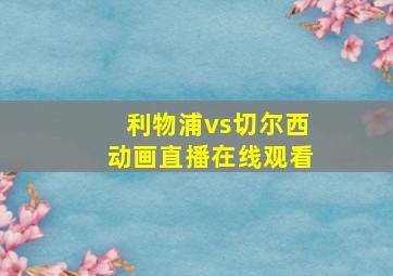 利物浦vs切尔西动画直播在线观看