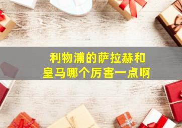 利物浦的萨拉赫和皇马哪个厉害一点啊