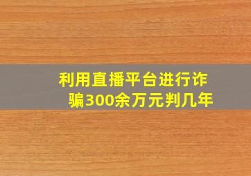 利用直播平台进行诈骗300余万元判几年