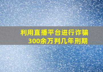 利用直播平台进行诈骗300余万判几年刑期