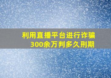 利用直播平台进行诈骗300余万判多久刑期