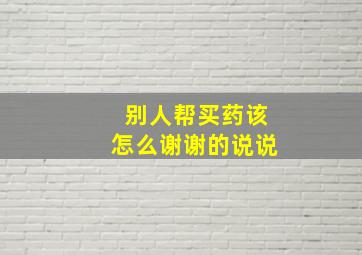 别人帮买药该怎么谢谢的说说