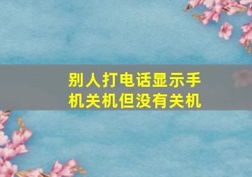 别人打电话显示手机关机但没有关机