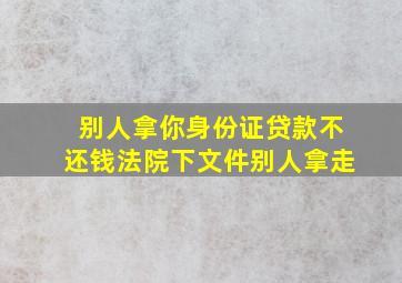 别人拿你身份证贷款不还钱法院下文件别人拿走