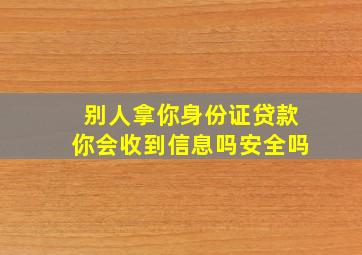 别人拿你身份证贷款你会收到信息吗安全吗