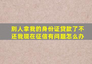 别人拿我的身份证贷款了不还我现在征信有问题怎么办