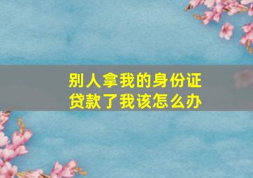 别人拿我的身份证贷款了我该怎么办