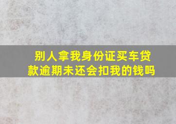 别人拿我身份证买车贷款逾期未还会扣我的钱吗