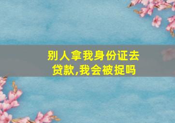 别人拿我身份证去贷款,我会被捉吗