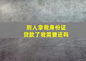 别人拿我身份证贷款了我需要还吗