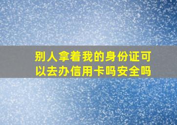 别人拿着我的身份证可以去办信用卡吗安全吗