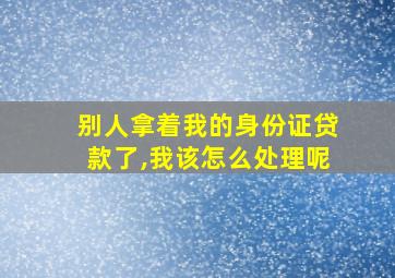 别人拿着我的身份证贷款了,我该怎么处理呢