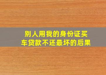 别人用我的身份证买车贷款不还最坏的后果