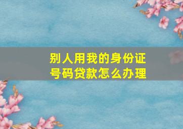 别人用我的身份证号码贷款怎么办理