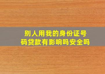 别人用我的身份证号码贷款有影响吗安全吗