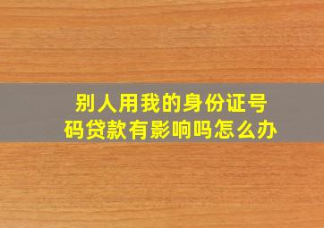 别人用我的身份证号码贷款有影响吗怎么办