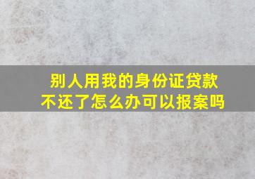 别人用我的身份证贷款不还了怎么办可以报案吗