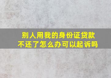 别人用我的身份证贷款不还了怎么办可以起诉吗