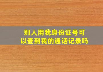 别人用我身份证号可以查到我的通话记录吗