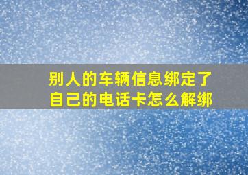 别人的车辆信息绑定了自己的电话卡怎么解绑