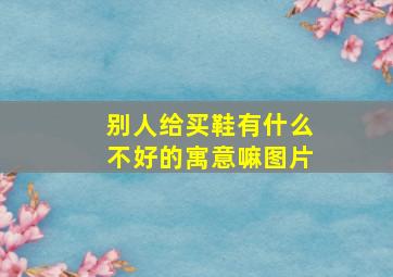 别人给买鞋有什么不好的寓意嘛图片