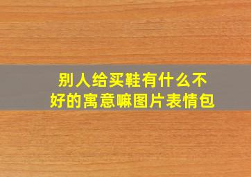 别人给买鞋有什么不好的寓意嘛图片表情包